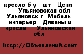 кресло б/у 2 шт › Цена ­ 600 - Ульяновская обл., Ульяновск г. Мебель, интерьер » Диваны и кресла   . Ульяновская обл.